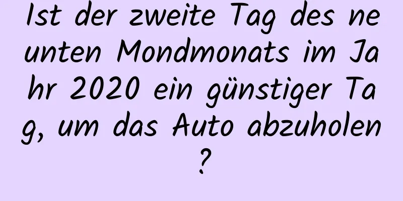 Ist der zweite Tag des neunten Mondmonats im Jahr 2020 ein günstiger Tag, um das Auto abzuholen?