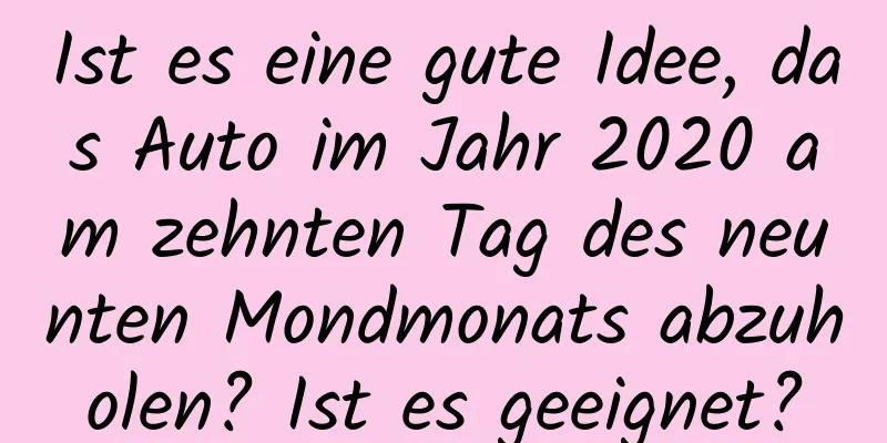 Ist es eine gute Idee, das Auto im Jahr 2020 am zehnten Tag des neunten Mondmonats abzuholen? Ist es geeignet?