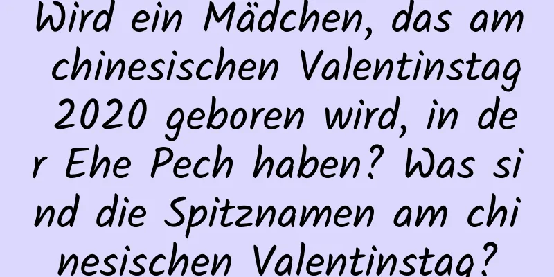 Wird ein Mädchen, das am chinesischen Valentinstag 2020 geboren wird, in der Ehe Pech haben? Was sind die Spitznamen am chinesischen Valentinstag?