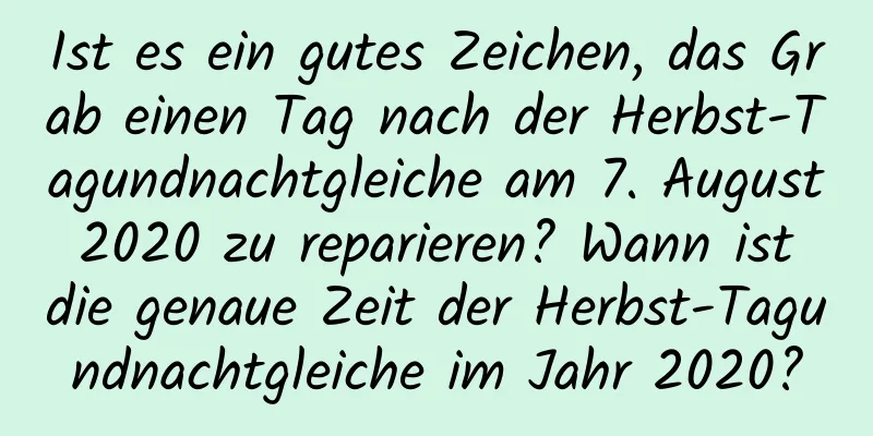 Ist es ein gutes Zeichen, das Grab einen Tag nach der Herbst-Tagundnachtgleiche am 7. August 2020 zu reparieren? Wann ist die genaue Zeit der Herbst-Tagundnachtgleiche im Jahr 2020?