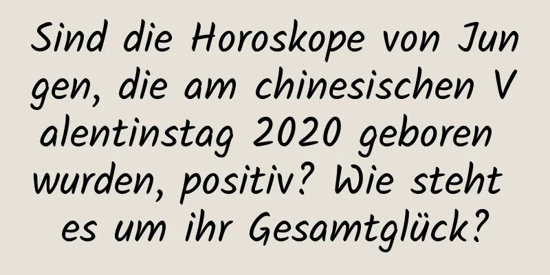 Sind die Horoskope von Jungen, die am chinesischen Valentinstag 2020 geboren wurden, positiv? Wie steht es um ihr Gesamtglück?