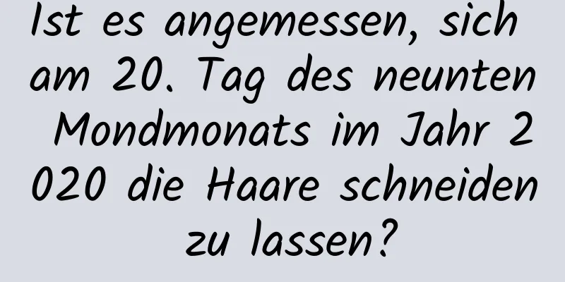 Ist es angemessen, sich am 20. Tag des neunten Mondmonats im Jahr 2020 die Haare schneiden zu lassen?