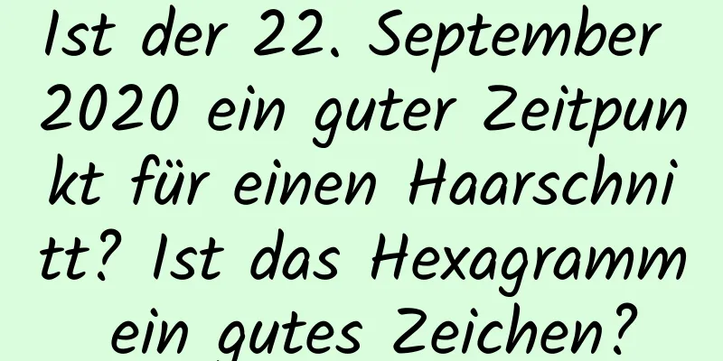 Ist der 22. September 2020 ein guter Zeitpunkt für einen Haarschnitt? Ist das Hexagramm ein gutes Zeichen?