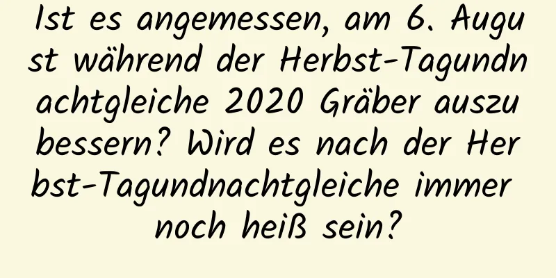 Ist es angemessen, am 6. August während der Herbst-Tagundnachtgleiche 2020 Gräber auszubessern? Wird es nach der Herbst-Tagundnachtgleiche immer noch heiß sein?