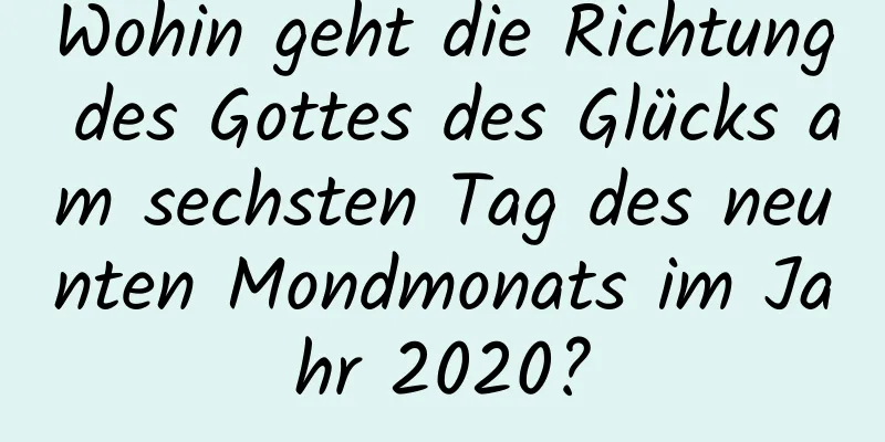 Wohin geht die Richtung des Gottes des Glücks am sechsten Tag des neunten Mondmonats im Jahr 2020?