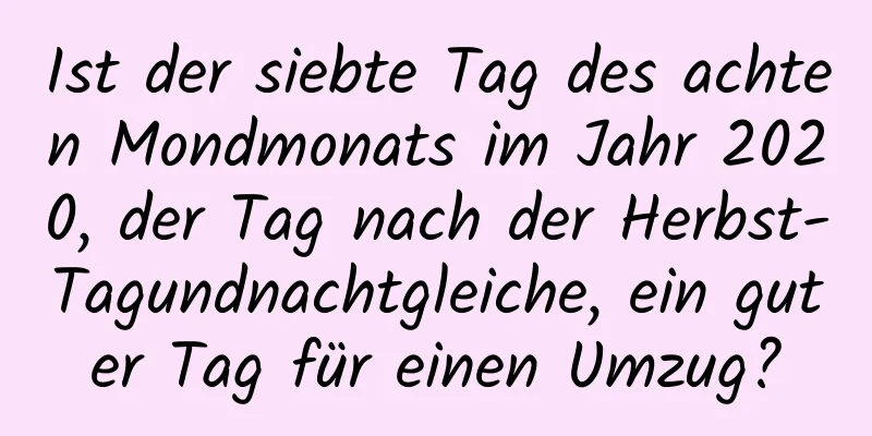 Ist der siebte Tag des achten Mondmonats im Jahr 2020, der Tag nach der Herbst-Tagundnachtgleiche, ein guter Tag für einen Umzug?