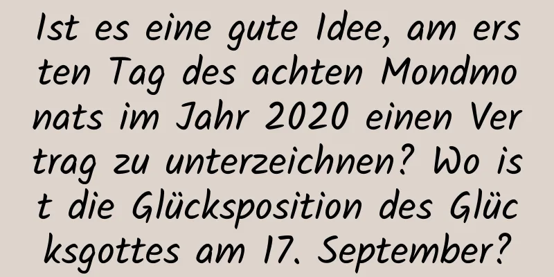 Ist es eine gute Idee, am ersten Tag des achten Mondmonats im Jahr 2020 einen Vertrag zu unterzeichnen? Wo ist die Glücksposition des Glücksgottes am 17. September?