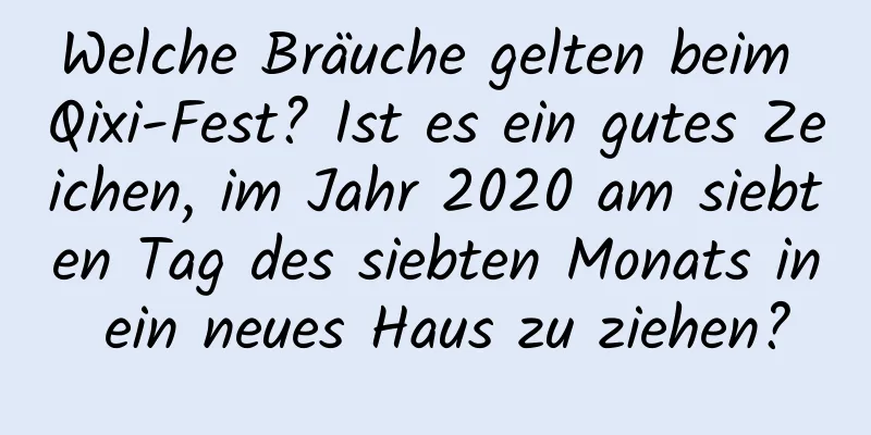 Welche Bräuche gelten beim Qixi-Fest? Ist es ein gutes Zeichen, im Jahr 2020 am siebten Tag des siebten Monats in ein neues Haus zu ziehen?