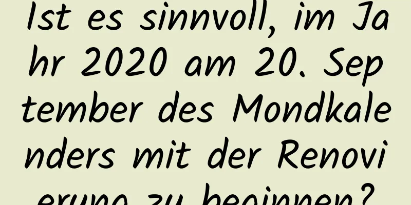 Ist es sinnvoll, im Jahr 2020 am 20. September des Mondkalenders mit der Renovierung zu beginnen?