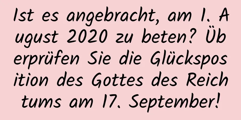 Ist es angebracht, am 1. August 2020 zu beten? Überprüfen Sie die Glücksposition des Gottes des Reichtums am 17. September!