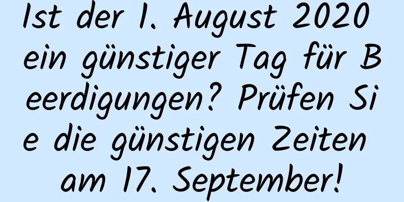 Ist der 1. August 2020 ein günstiger Tag für Beerdigungen? Prüfen Sie die günstigen Zeiten am 17. September!