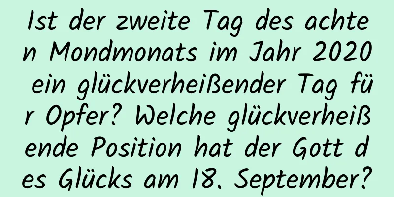 Ist der zweite Tag des achten Mondmonats im Jahr 2020 ein glückverheißender Tag für Opfer? Welche glückverheißende Position hat der Gott des Glücks am 18. September?