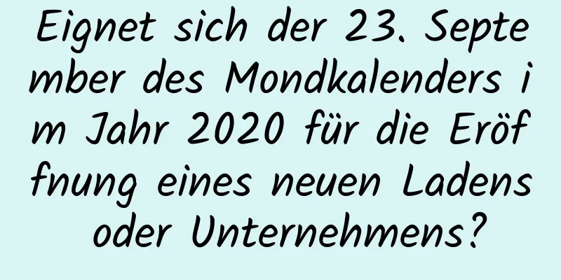 Eignet sich der 23. September des Mondkalenders im Jahr 2020 für die Eröffnung eines neuen Ladens oder Unternehmens?