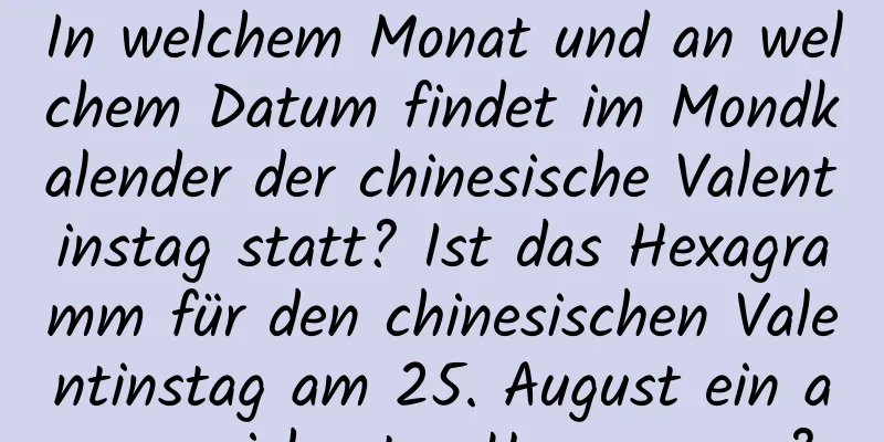 In welchem ​​Monat und an welchem ​​Datum findet im Mondkalender der chinesische Valentinstag statt? Ist das Hexagramm für den chinesischen Valentinstag am 25. August ein ausgezeichnetes Hexagramm?