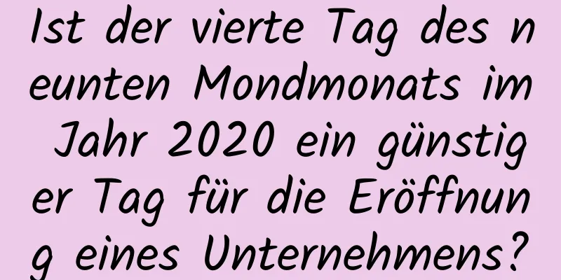 Ist der vierte Tag des neunten Mondmonats im Jahr 2020 ein günstiger Tag für die Eröffnung eines Unternehmens?