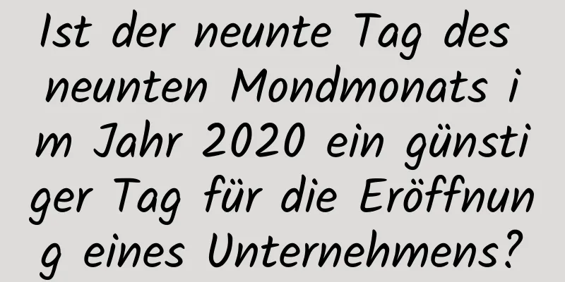 Ist der neunte Tag des neunten Mondmonats im Jahr 2020 ein günstiger Tag für die Eröffnung eines Unternehmens?