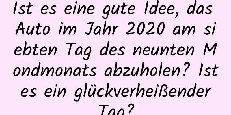 Ist es eine gute Idee, das Auto im Jahr 2020 am siebten Tag des neunten Mondmonats abzuholen? Ist es ein glückverheißender Tag?