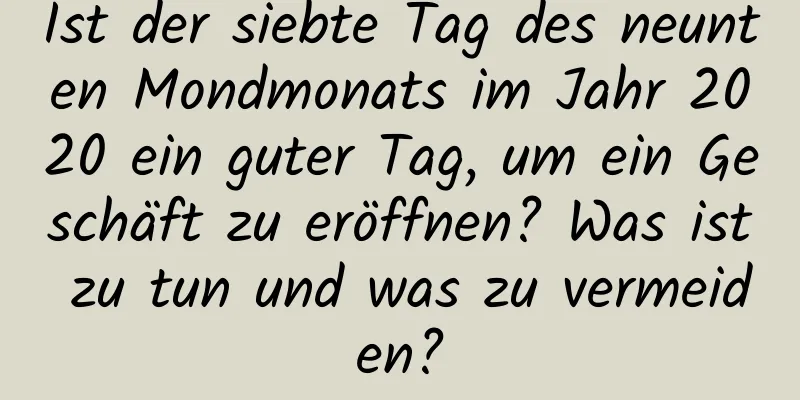 Ist der siebte Tag des neunten Mondmonats im Jahr 2020 ein guter Tag, um ein Geschäft zu eröffnen? Was ist zu tun und was zu vermeiden?