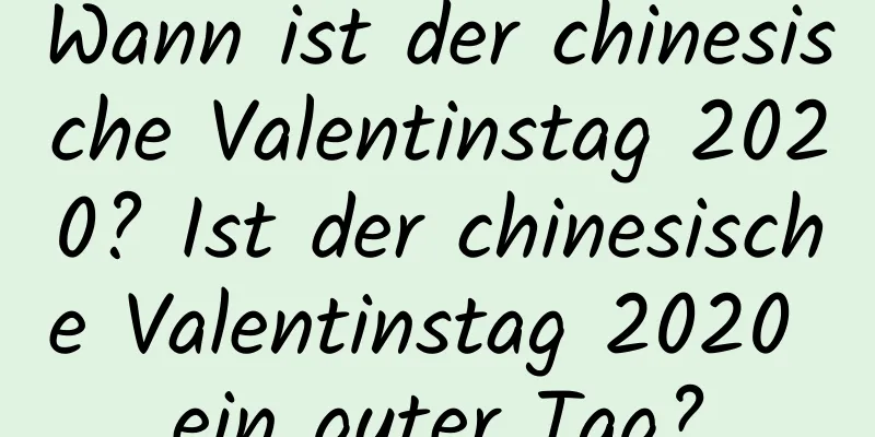 Wann ist der chinesische Valentinstag 2020? Ist der chinesische Valentinstag 2020 ein guter Tag?