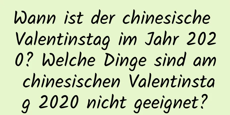 Wann ist der chinesische Valentinstag im Jahr 2020? Welche Dinge sind am chinesischen Valentinstag 2020 nicht geeignet?