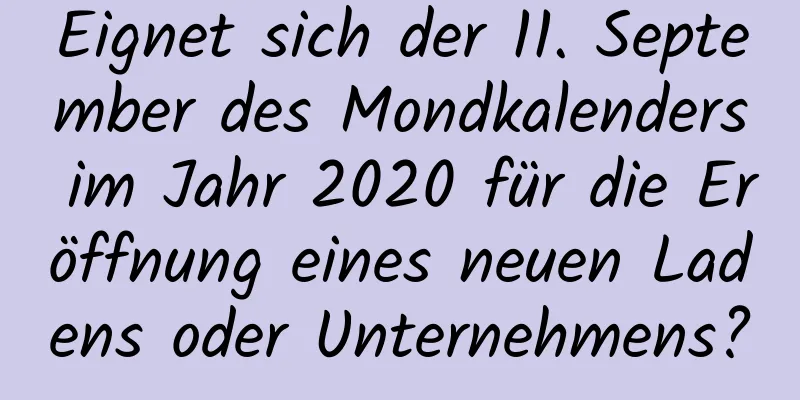 Eignet sich der 11. September des Mondkalenders im Jahr 2020 für die Eröffnung eines neuen Ladens oder Unternehmens?