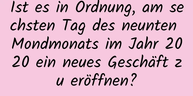 Ist es in Ordnung, am sechsten Tag des neunten Mondmonats im Jahr 2020 ein neues Geschäft zu eröffnen?