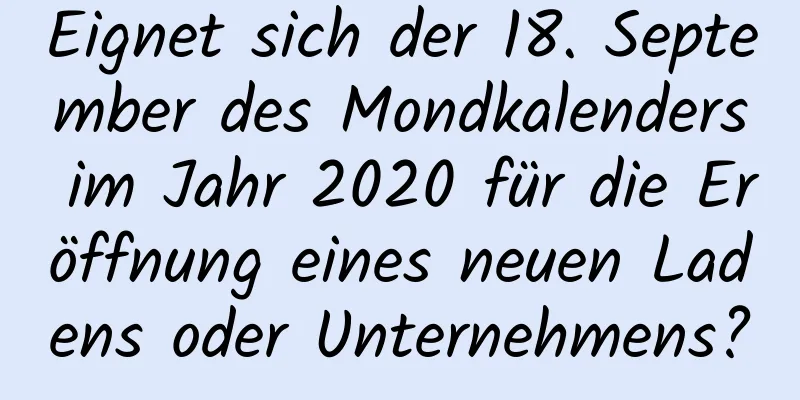 Eignet sich der 18. September des Mondkalenders im Jahr 2020 für die Eröffnung eines neuen Ladens oder Unternehmens?