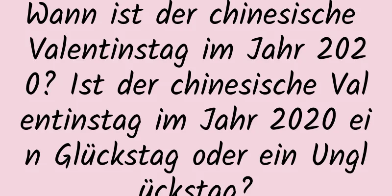 Wann ist der chinesische Valentinstag im Jahr 2020? Ist der chinesische Valentinstag im Jahr 2020 ein Glückstag oder ein Unglückstag?