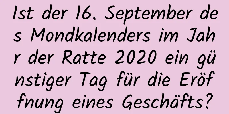 Ist der 16. September des Mondkalenders im Jahr der Ratte 2020 ein günstiger Tag für die Eröffnung eines Geschäfts?