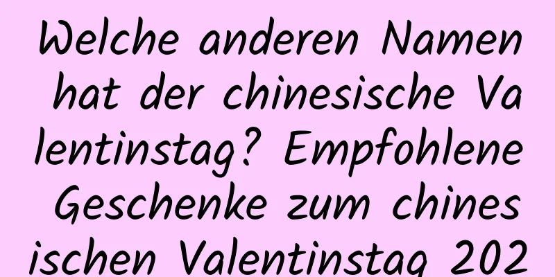 Welche anderen Namen hat der chinesische Valentinstag? Empfohlene Geschenke zum chinesischen Valentinstag 2020