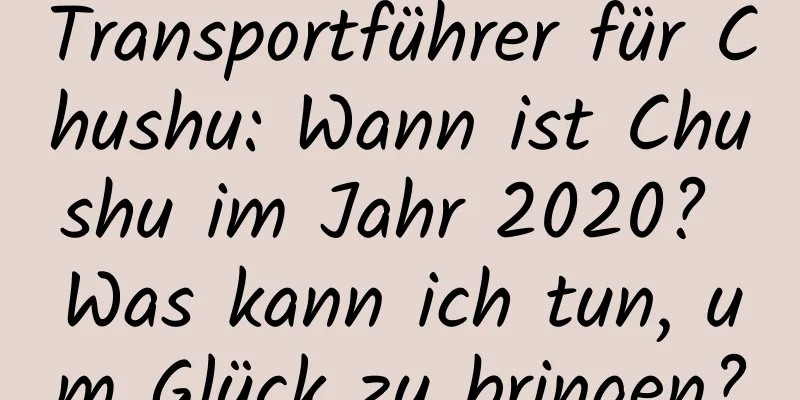 Transportführer für Chushu: Wann ist Chushu im Jahr 2020? Was kann ich tun, um Glück zu bringen?