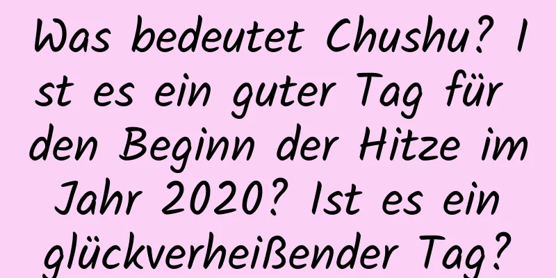 Was bedeutet Chushu? Ist es ein guter Tag für den Beginn der Hitze im Jahr 2020? Ist es ein glückverheißender Tag?