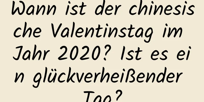 Wann ist der chinesische Valentinstag im Jahr 2020? Ist es ein glückverheißender Tag?