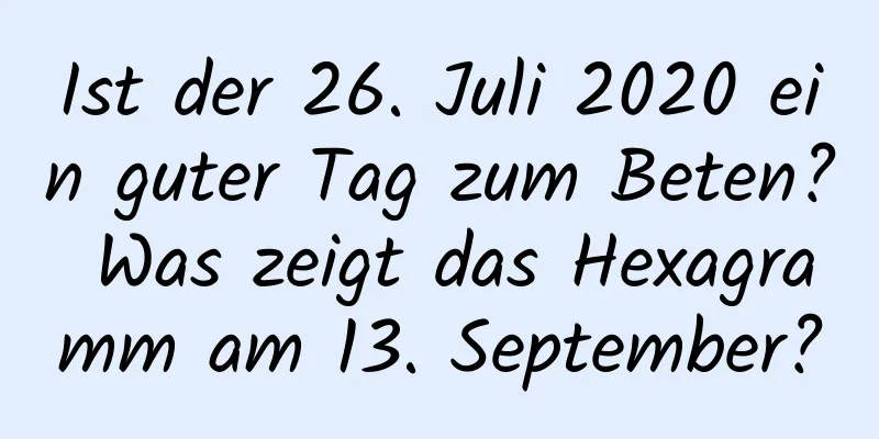 Ist der 26. Juli 2020 ein guter Tag zum Beten? Was zeigt das Hexagramm am 13. September?