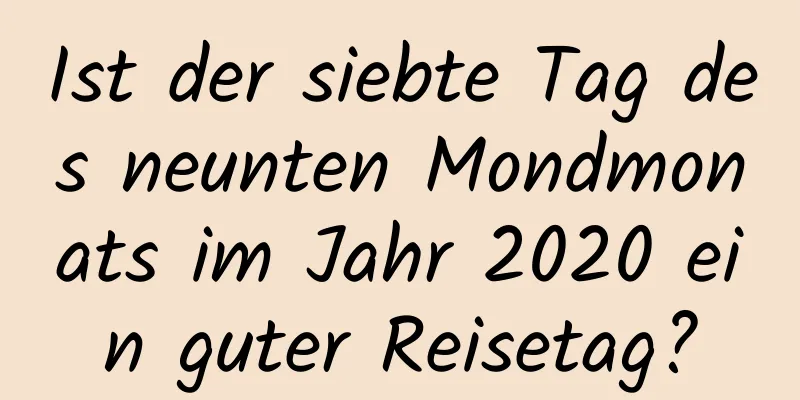 Ist der siebte Tag des neunten Mondmonats im Jahr 2020 ein guter Reisetag?