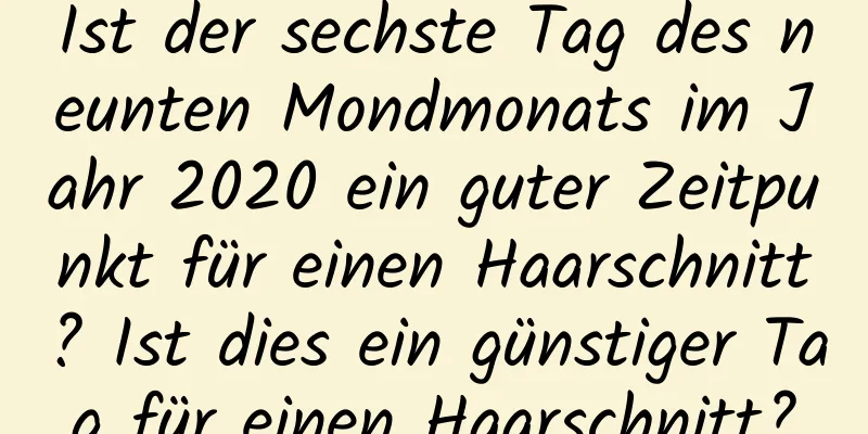 Ist der sechste Tag des neunten Mondmonats im Jahr 2020 ein guter Zeitpunkt für einen Haarschnitt? Ist dies ein günstiger Tag für einen Haarschnitt?