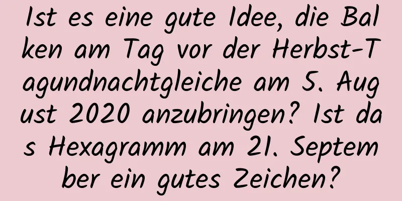 Ist es eine gute Idee, die Balken am Tag vor der Herbst-Tagundnachtgleiche am 5. August 2020 anzubringen? Ist das Hexagramm am 21. September ein gutes Zeichen?