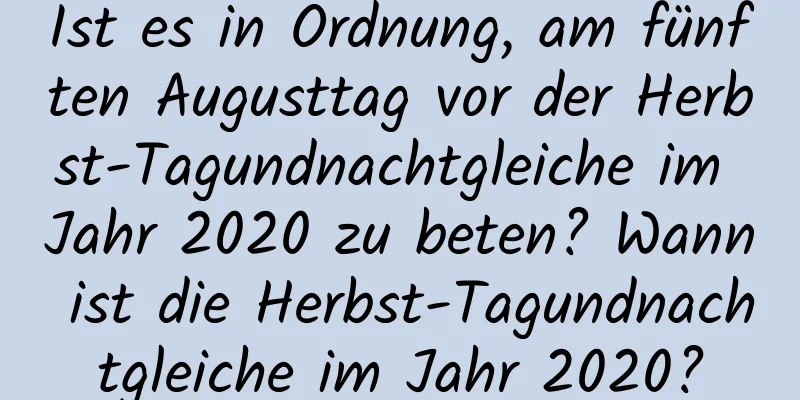 Ist es in Ordnung, am fünften Augusttag vor der Herbst-Tagundnachtgleiche im Jahr 2020 zu beten? Wann ist die Herbst-Tagundnachtgleiche im Jahr 2020?