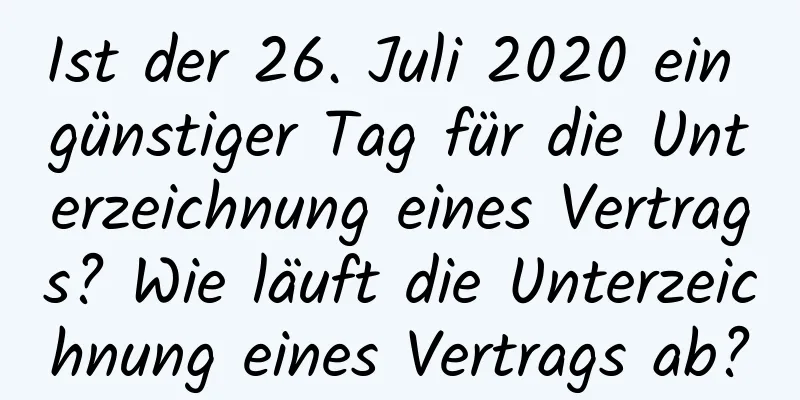 Ist der 26. Juli 2020 ein günstiger Tag für die Unterzeichnung eines Vertrags? Wie läuft die Unterzeichnung eines Vertrags ab?