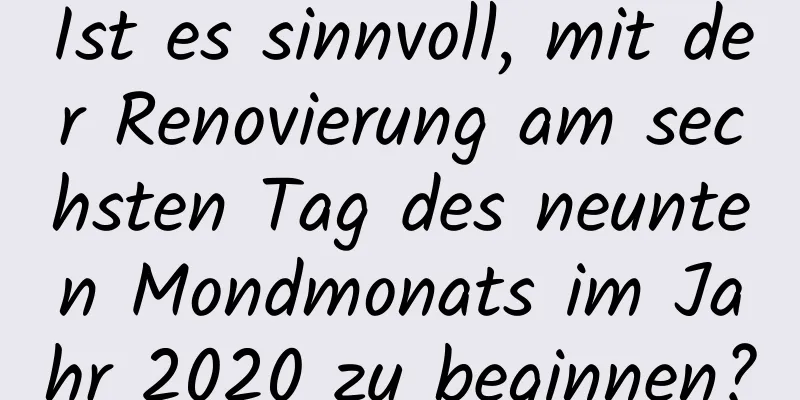 Ist es sinnvoll, mit der Renovierung am sechsten Tag des neunten Mondmonats im Jahr 2020 zu beginnen?