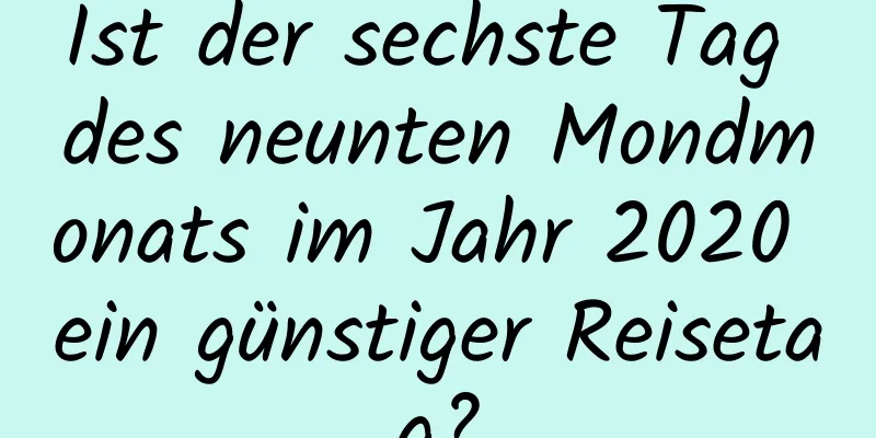 Ist der sechste Tag des neunten Mondmonats im Jahr 2020 ein günstiger Reisetag?