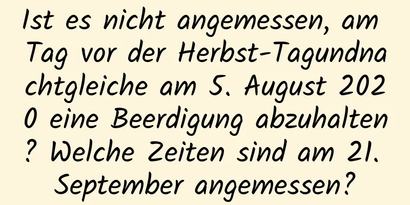 Ist es nicht angemessen, am Tag vor der Herbst-Tagundnachtgleiche am 5. August 2020 eine Beerdigung abzuhalten? Welche Zeiten sind am 21. September angemessen?