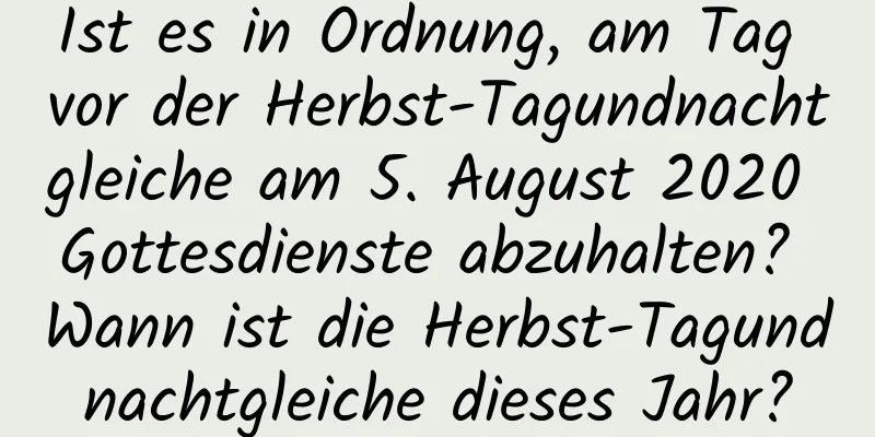 Ist es in Ordnung, am Tag vor der Herbst-Tagundnachtgleiche am 5. August 2020 Gottesdienste abzuhalten? Wann ist die Herbst-Tagundnachtgleiche dieses Jahr?