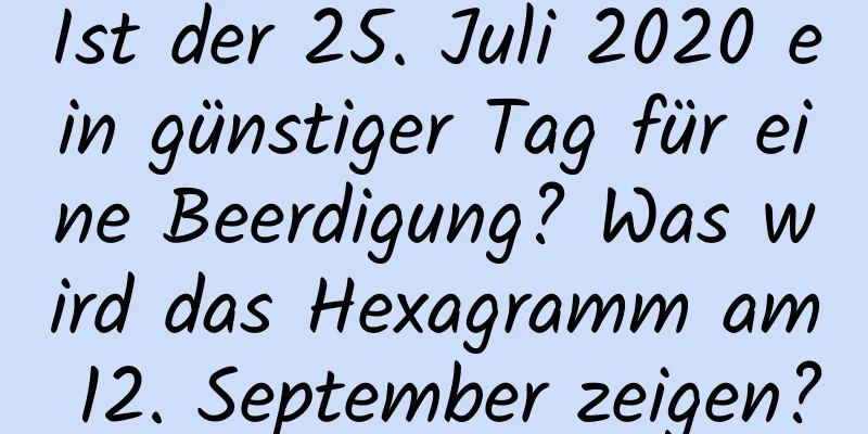 Ist der 25. Juli 2020 ein günstiger Tag für eine Beerdigung? Was wird das Hexagramm am 12. September zeigen?