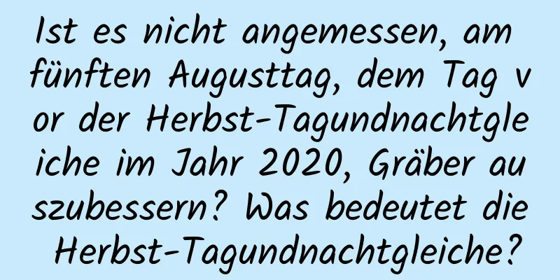 Ist es nicht angemessen, am fünften Augusttag, dem Tag vor der Herbst-Tagundnachtgleiche im Jahr 2020, Gräber auszubessern? Was bedeutet die Herbst-Tagundnachtgleiche?