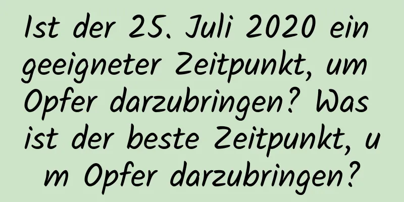 Ist der 25. Juli 2020 ein geeigneter Zeitpunkt, um Opfer darzubringen? Was ist der beste Zeitpunkt, um Opfer darzubringen?