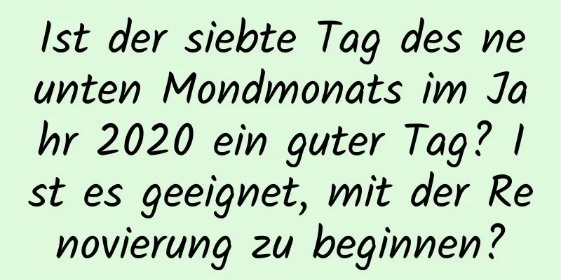 Ist der siebte Tag des neunten Mondmonats im Jahr 2020 ein guter Tag? Ist es geeignet, mit der Renovierung zu beginnen?