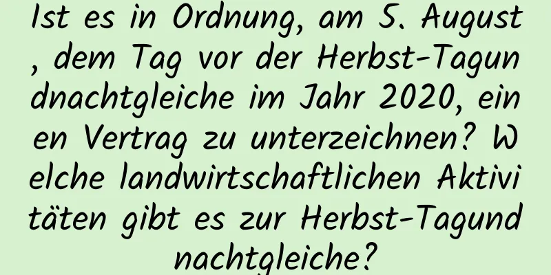 Ist es in Ordnung, am 5. August, dem Tag vor der Herbst-Tagundnachtgleiche im Jahr 2020, einen Vertrag zu unterzeichnen? Welche landwirtschaftlichen Aktivitäten gibt es zur Herbst-Tagundnachtgleiche?