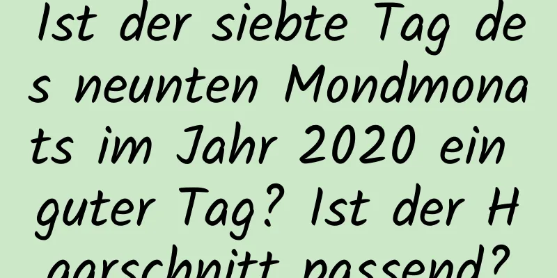 Ist der siebte Tag des neunten Mondmonats im Jahr 2020 ein guter Tag? Ist der Haarschnitt passend?