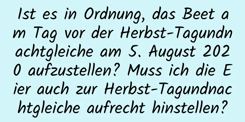 Ist es in Ordnung, das Beet am Tag vor der Herbst-Tagundnachtgleiche am 5. August 2020 aufzustellen? Muss ich die Eier auch zur Herbst-Tagundnachtgleiche aufrecht hinstellen?